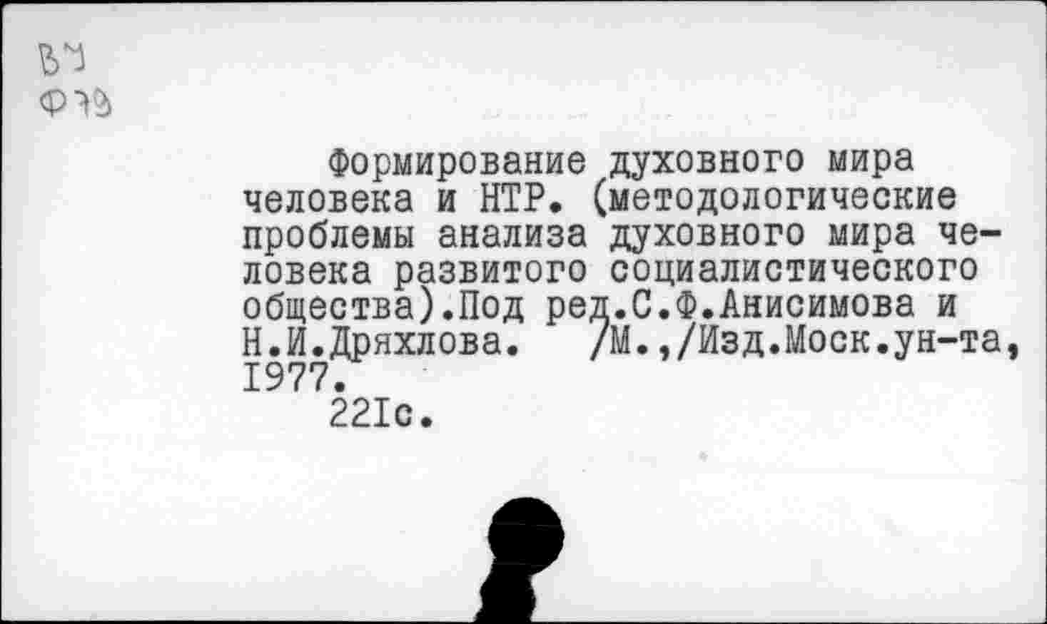 ﻿
Формирование духовного мира человека и НТР. (методологические проблемы анализа духовного мира человека развитого социалистического общества).Под ред.С.Ф.Анисимова и Н.И.Дряхлова. /М.,/Изд.Моск.ун-та, 1977.
221с.